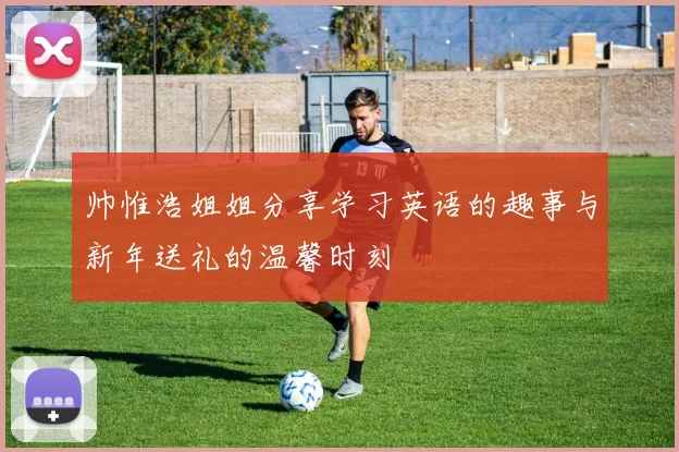 帅惟浩姐姐分享学习英语的趣事与新年送礼的温馨时刻