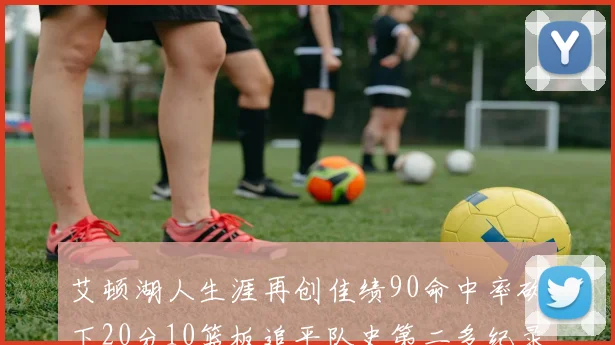 艾顿湖人生涯再创佳绩90命中率砍下20分10篮板追平队史第二多纪录