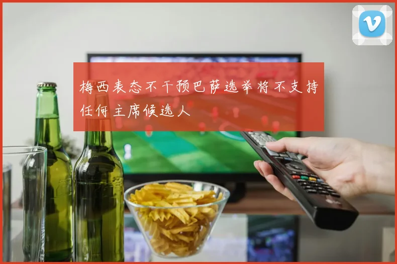 梅西表态不干预巴萨选举将不支持任何主席候选人