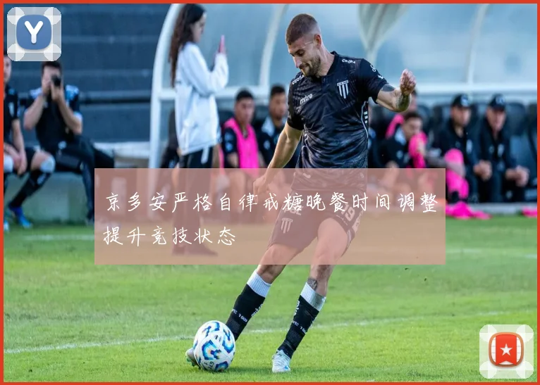 京多安严格自律戒糖晚餐时间调整提升竞技状态