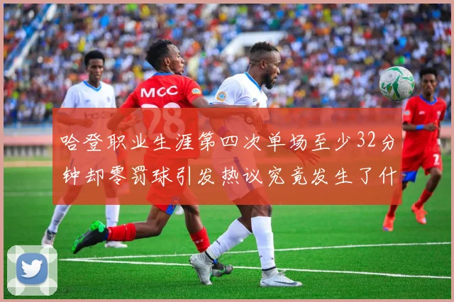 哈登职业生涯第四次单场至少32分钟却零罚球引发热议究竟发生了什么