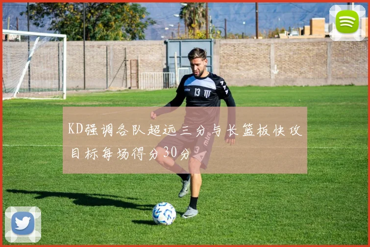 KD强调各队超远三分与长篮板快攻目标每场得分30分