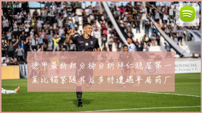 德甲最新积分榜分析拜仁稳居第一莱比锡紧随其后多特遭遇平局药厂紧追不舍