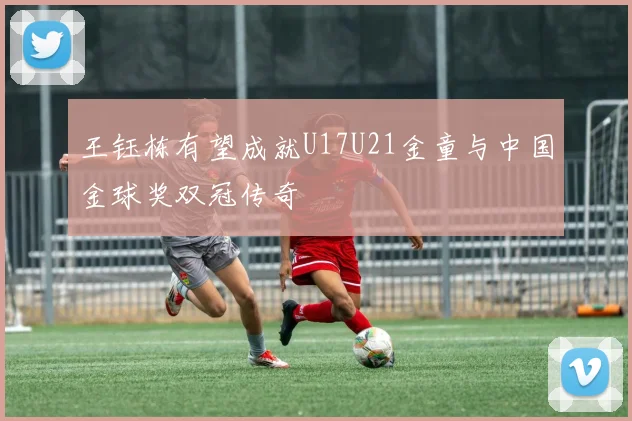 王钰栋有望成就U17U21金童与中国金球奖双冠传奇
