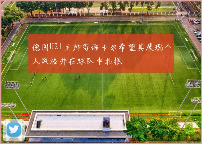 德国U21主帅寄语卡尔希望其展现个人风格并在球队中扎根