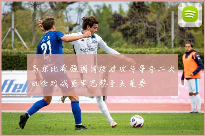 乌尔比希强调持续进攻与争夺二次机会对战蓝军巴黎至关重要