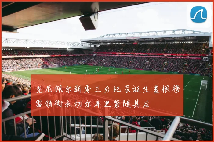 克尼佩尔新秀三分纪录诞生基根穆雷领衔米切尔库里紧随其后