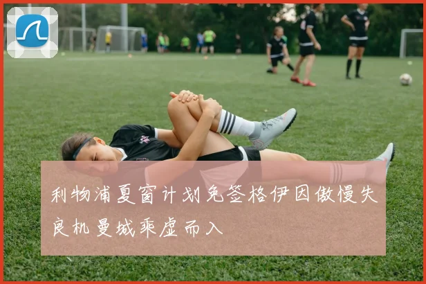 利物浦夏窗计划免签格伊因傲慢失良机曼城乘虚而入
