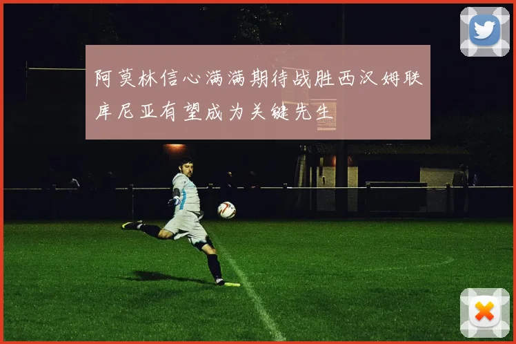 阿莫林信心满满期待战胜西汉姆联库尼亚有望成为关键先生