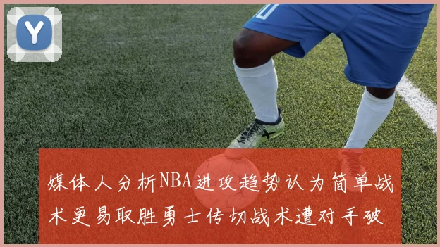 媒体人分析NBA进攻趋势认为简单战术更易取胜勇士传切战术遭对手破解