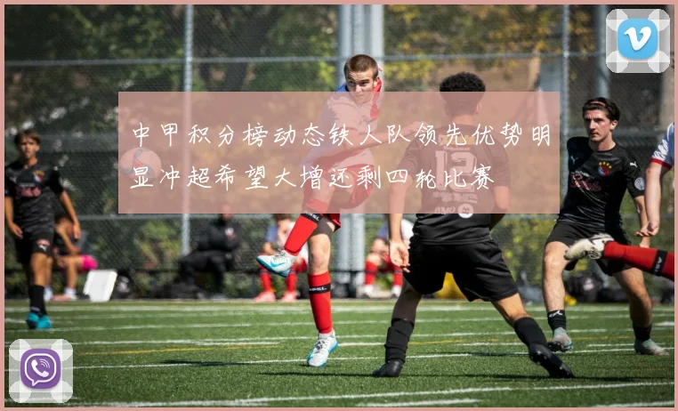 中甲积分榜动态铁人队领先优势明显冲超希望大增还剩四轮比赛