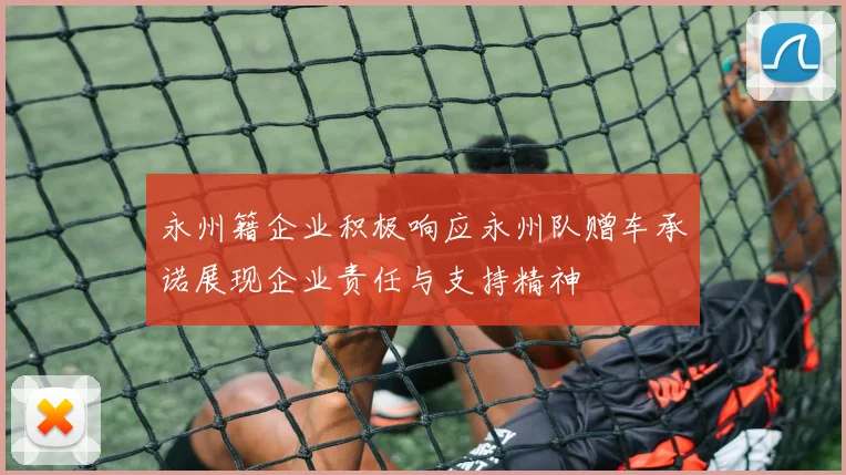永州籍企业积极响应永州队赠车承诺展现企业责任与支持精神