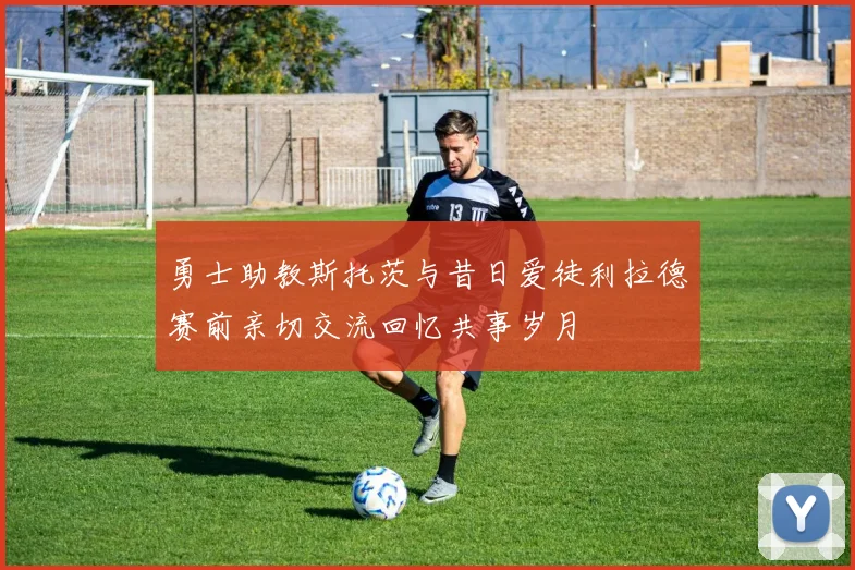 勇士助教斯托茨与昔日爱徒利拉德赛前亲切交流回忆共事岁月