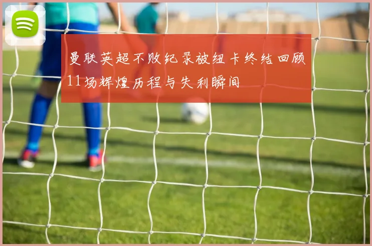 曼联英超不败纪录被纽卡终结回顾11场辉煌历程与失利瞬间