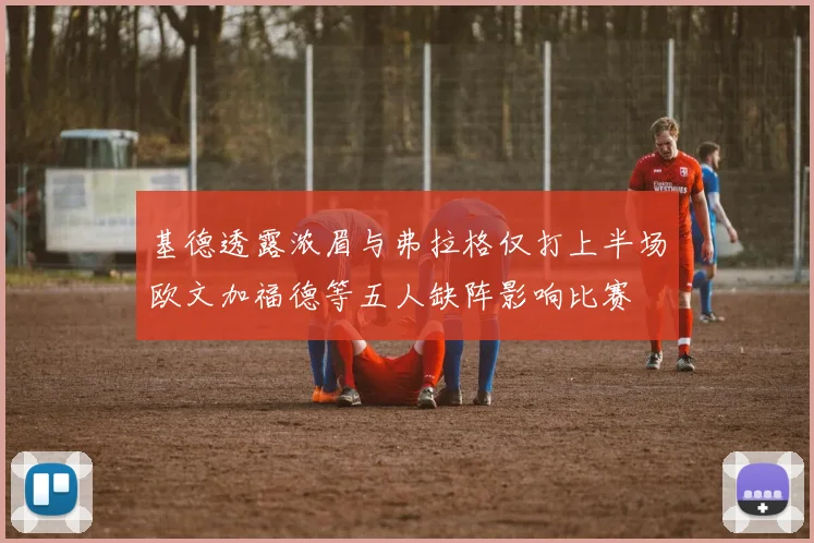 基德透露浓眉与弗拉格仅打上半场欧文加福德等五人缺阵影响比赛